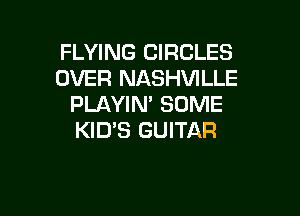 FLYING CIRCLES
OVER NASHVILLE
PLAYIN' SOME

KID'S GUITAR