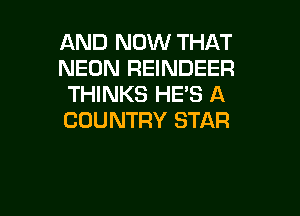 AND NOW THAT
NEON REINDEER
THINKS HE'S A

COUNTRY STAR