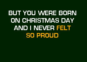 BUT YOU WERE BORN
0N CHRISTMAS DAY
AND I NEVER FELT
SO PROUD