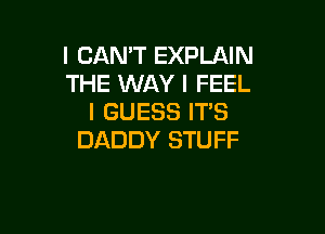 I CAN'T EXPLAIN
THE WAY I FEEL
I GUESS IT'S

DADDY STUFF