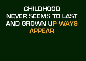 CHILDHOOD
NEVER SEEMS T0 LAST
AND GROWN UP WAYS

APPEAR