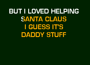 BUT I LOVED HELPING
SANTA CLAUS
I GUESS ITS

DADDY STUFF