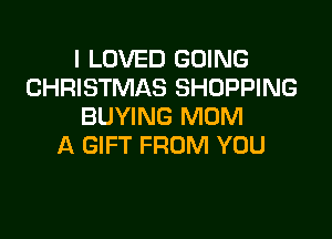 I LOVED GOING
CHRISTMAS SHOPPING
BUYING MUM

A GIFT FROM YOU