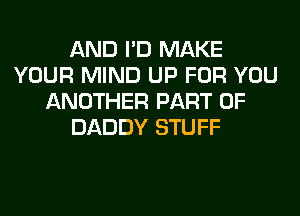 AND I'D MAKE
YOUR MIND UP FOR YOU
ANOTHER PART OF
DADDY STUFF