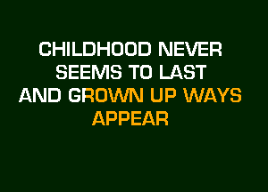 CHILDHOOD NEVER
SEEMS T0 LAST
AND GROWN UP WAYS
APPEAR