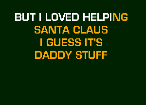 BUT I LOVED HELPING
SANTA CLAUS
I GUESS ITS

DADDY STUFF