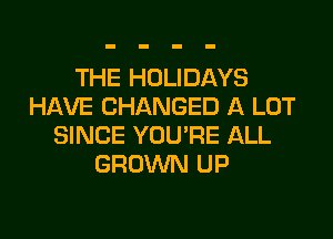 THE HOLIDAYS
HAVE CHANGED A LOT

SINCE YOU'RE ALL
GROWN UP