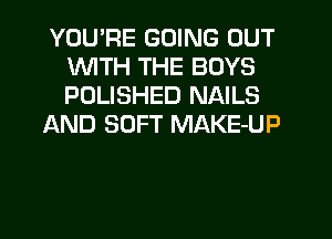 YOU'RE GOING OUT
WITH THE BOYS
POLISHED NAILS

AND SOFT MAKE-UP