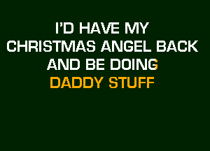 I'D HAVE MY
CHRISTMAS ANGEL BACK
AND BE DOING
DADDY STUFF