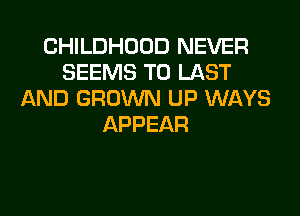 CHILDHOOD NEVER
SEEMS T0 LAST
AND GROWN UP WAYS
APPEAR