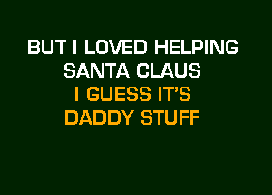 BUT I LOVED HELPING
SANTA CLAUS
I GUESS IT'S

DADDY STUFF