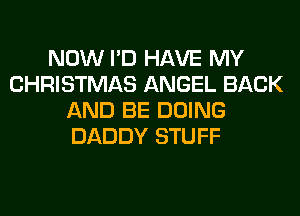 NOW I'D HAVE MY
CHRISTMAS ANGEL BACK
AND BE DOING
DADDY STUFF