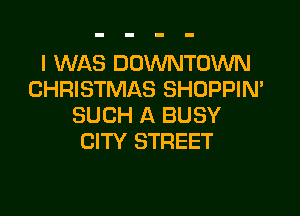 I WAS DOWNTOWN
CHRISTMAS SHOPPIN'
SUCH A BUSY
CITY STREET