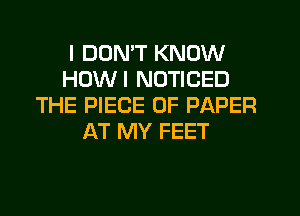 I DON'T KNOW
HDWI NOTICED
THE PIECE OF PAPER
AT MY FEET