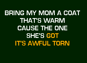 BRING MY MOM A COAT
THAT'S WARM
CAUSE THE ONE
SHE'S GOT
ITS AWFUL TURN