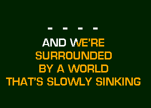 AND WERE
SURROUNDED
BY A WORLD
THAT'S SLOWLY SINKING