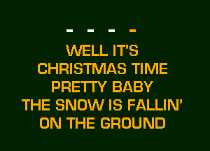 WELL ITS
CHRISTMAS TIME
PRETTY BABY
THE SNOW IS FALLIN'
ON THE GROUND