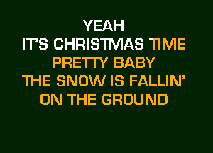 YEAH
ITS CHRISTMAS TIME
PRETTY BABY
THE SNOW IS FALLIM
ON THE GROUND