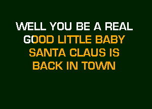 WELL YOU BE A REAL
GOOD LITTLE BABY
SANTA CLAUS IS
BACK IN TOWN