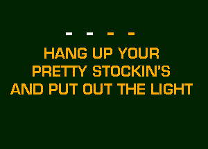 HANG UP YOUR
PRETTY STOCKIN'S
AND PUT OUT THE LIGHT