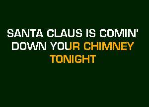 SANTA CLAUS IS COMIN'
DOWN YOUR CHIMNEY

TONIGHT