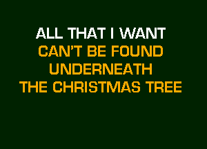 ALL THAT I WANT
CAN'T BE FOUND
UNDERNEATH
THE CHRISTMAS TREE