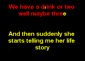 We have a drink or two
well maybe three-

And then suddenly she
starts telling me her life
story