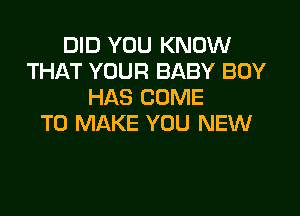 DID YOU KNOW
THAT YOUR BABY BOY
HAS COME

TO MAKE YOU NEW