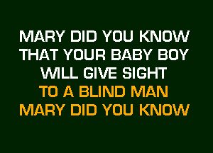 MARY DID YOU KNOW
THAT YOUR BABY BOY
WILL GIVE SIGHT
TO A BLIND MAN
MARY DID YOU KNOW