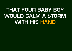THAT YOUR BABY BOY
WOULD CALM A STORM
VUITH HIS HAND