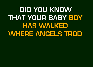 DID YOU KNOW
THAT YOUR BABY BOY
HAS WALKED
WHERE ANGELS TROD