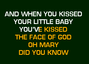 AND WHEN YOU KISSED
YOUR LITI'LE BABY
YOU'VE KISSED
THE FACE OF GOD
0H MARY
DID YOU KNOW