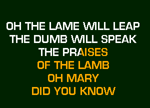 0H THE LAME WILL LEAP
THE DUMB WILL SPEAK
THE PRAISES
OF THE LAMB
0H MARY
DID YOU KNOW