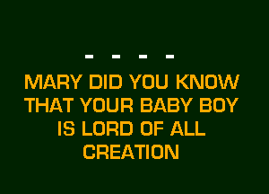 MARY DID YOU KNOW
THAT YOUR BABY BOY
IS LORD OF ALL
CREATION