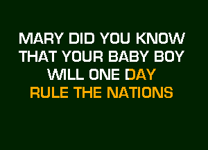 MARY DID YOU KNOW
THAT YOUR BABY BOY
WILL ONE DAY
RULE THE NATIONS