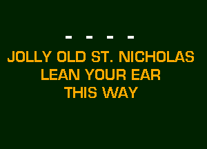 JOLLY OLD ST. NICHOLAS

LEAN YOUR EAR
THIS WAY
