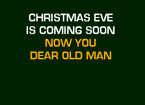 CHRISTMAS EVE
IS COMING SOON
NOW YOU

DEAR OLD MAN