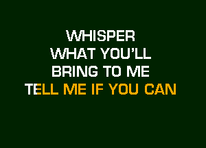 WHISPER
WHAT YOUlL
BRING TO ME

TELL ME IF YOU CAN