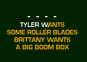 TYLER WANTS
SOME ROLLER BLADES
BRITTANY WANTS
A BIG BOOM BOX