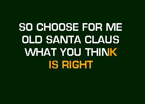 SO CHOOSE FOR ME
OLD SANTA CLAUS

WHAT YOU THINK
IS RIGHT