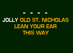JOLLY OLD ST. NICHOLAS
LEAN YOUR EAR

THIS WAY