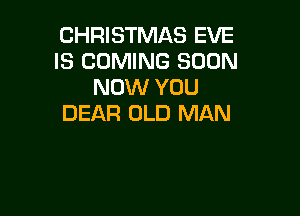 CHRISTMAS EVE
IS COMING SOON
NOW YOU

DEAR OLD MAN