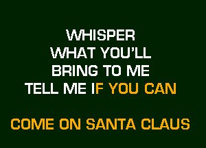 VVHISPER
WHAT YOU'LL
BRING TO ME

TELL ME IF YOU CAN

COME ON SANTA CLAUS