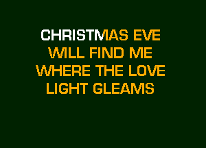 CHRISTMAS EVE
WLL FIND ME
WHERE THE LOVE
LIGHT GLEAMS

g