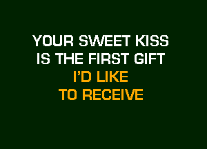 YOUR SWEET KISS
IS THE FIRST GIFT

I'D LIKE
TO RECEIVE