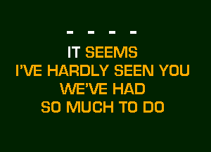 IT SEEMS
I'VE HARDLY SEEN YOU

WE'VE HAD
SO MUCH TO DO