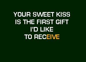 YOUR SWEET KISS
IS THE FIRST GIFT
I'D LIKE

TO RECEIVE