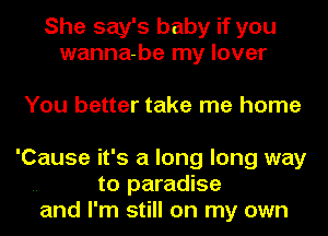 She say's baby if you
wanna-be my lover

You better take me home
'Cause it's a long long way

.. to paradise
and I'm still on my own