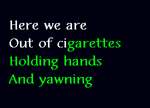 Here we are
Out of cigarettes

Holding hands
And yawning