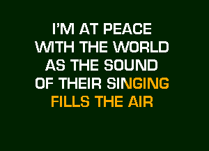 I'M AT PEACE
1WITH THE WORLD
AS THE SOUND
OF THEIR SINGING
FILLS THE AIR

g